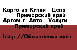 Карго из Китая › Цена ­ 100 - Приморский край, Артем г. Авто » Услуги   . Приморский край